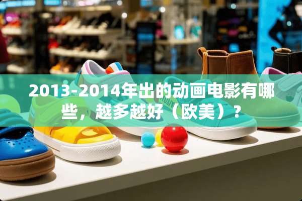 2013-2014年出的动画电影有哪些，越多越好（欧美）？