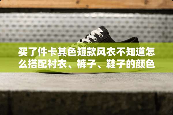 买了件卡其色短款风衣不知道怎么搭配衬衣、裤子、鞋子的颜色？我是男士？