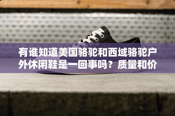 有谁知道美国骆驼和西域骆驼户外休闲鞋是一回事吗？质量和价格上有什么区别吗？