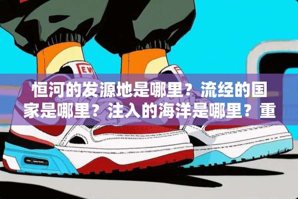 恒河的发源地是哪里？流经的国家是哪里？注入的海洋是哪里？重要意义是什么？