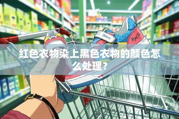 红色衣物染上黑色衣物的颜色怎么处理？