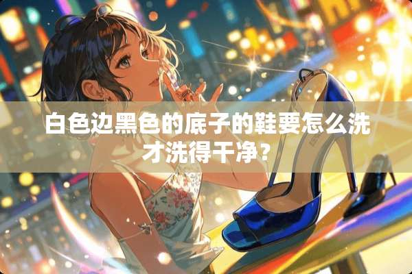 白色边黑色的底子的鞋要怎么洗才洗得干净？