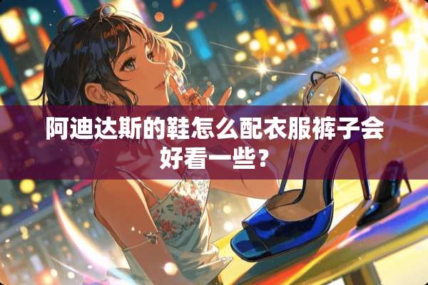 阿迪达斯的鞋怎么配衣服裤子会好看一些？