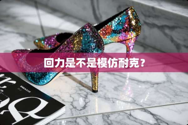 回力是不是模仿耐克？
