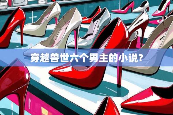 穿越兽世六个男主的小说？
