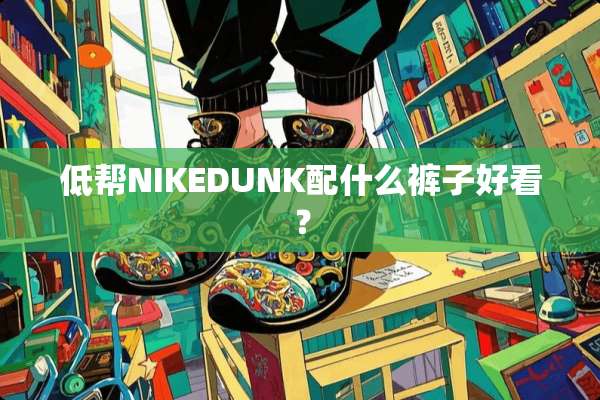 低帮NIKEDUNK配什么裤子好看？