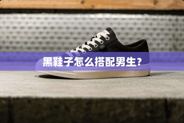 黑鞋子怎么搭配男生？