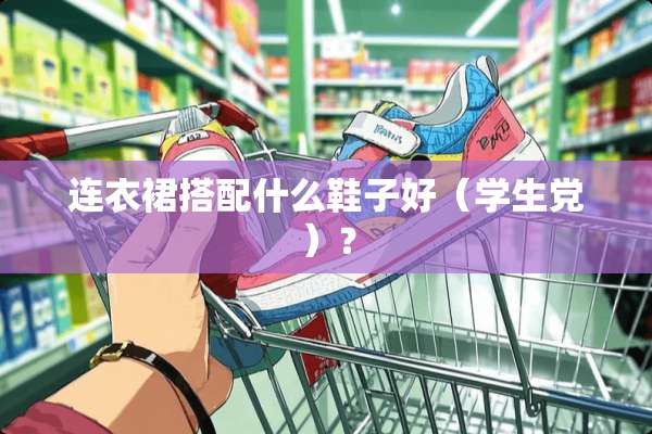 连衣裙搭配什么鞋子好（学生*）？