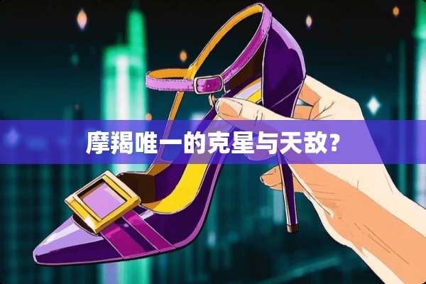 摩羯唯一的克星与天敌？