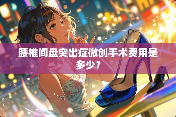腰椎间盘突出症微创手术费用是多少？