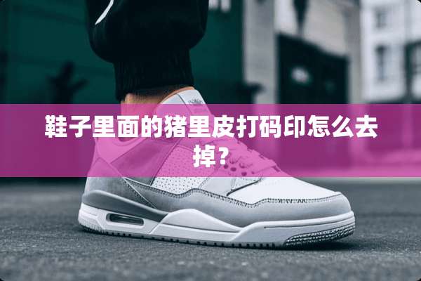 鞋子里面的猪里皮打码印怎么去掉？