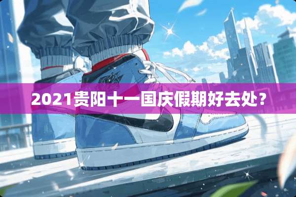 2021贵阳十一国庆假期好去处？