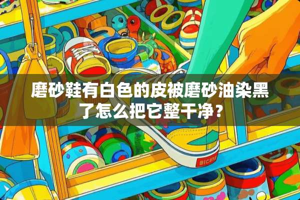 磨砂鞋有白色的皮被磨砂油染黑了怎么把它整干净？
