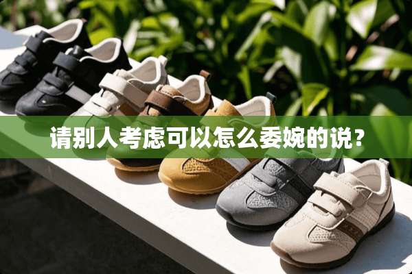 请别人考虑可以怎么委婉的说？