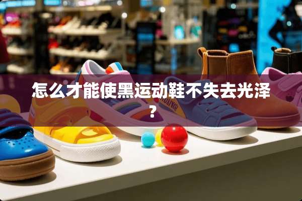 怎么才能使黑运动鞋不失去光泽？