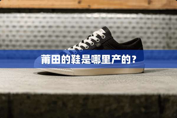 莆田的鞋是哪里产的？