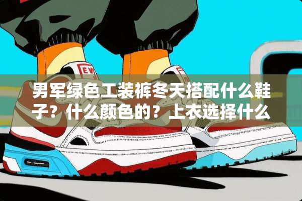 男军绿色工装裤冬天搭配什么鞋子？什么颜色的？上衣选择什么颜色的样式？