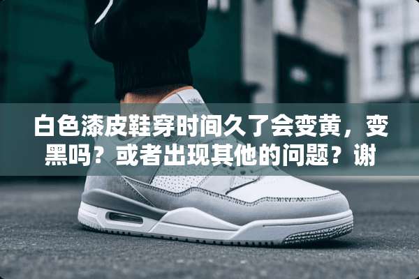 白色漆皮鞋穿时间久了会变黄，变黑吗？或者出现其他的问题？谢谢？