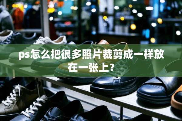 ps怎么把很多照片裁剪成一样放在一张上？