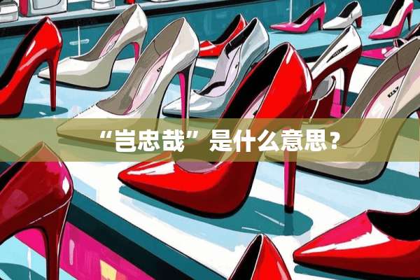 “岂忠哉”是什么意思？