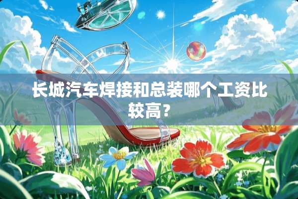 长城汽车焊接和总装哪个工资比较高？