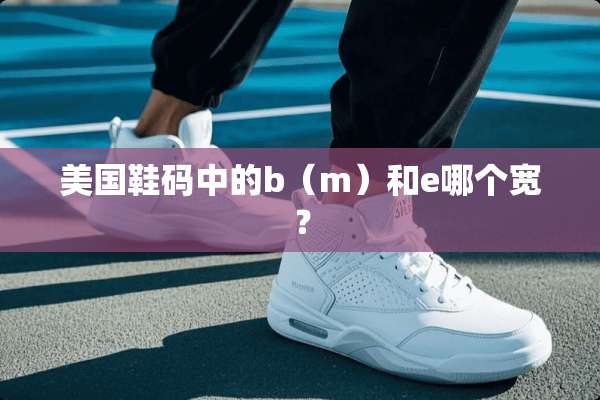 美国鞋码中的b（m）和e哪个宽？