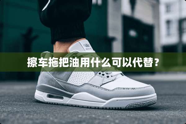 擦车拖把油用什么可以代替？