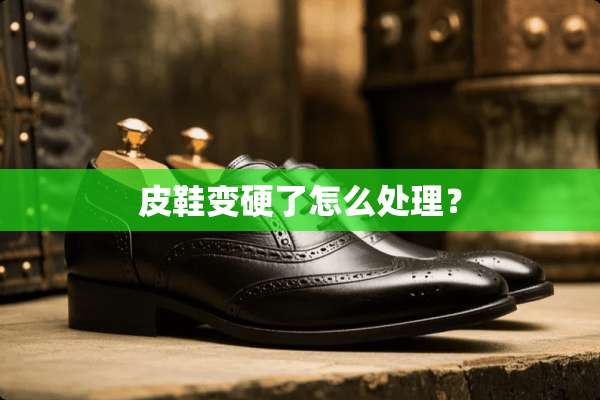 皮鞋变硬了怎么处理？