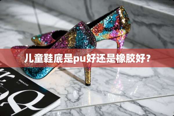 儿童鞋底是pu好还是橡胶好？