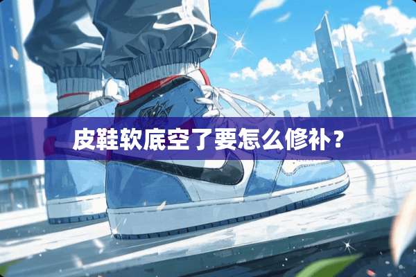 皮鞋软底空了要怎么修补？