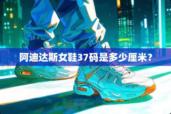 阿迪达斯女鞋37码是多少厘米？