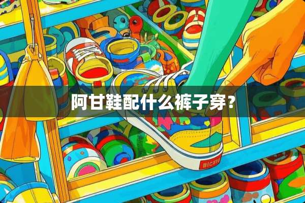阿甘鞋配什么裤子穿？