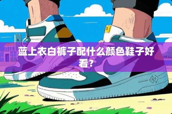 蓝上衣白裤子配什么颜色鞋子好看？