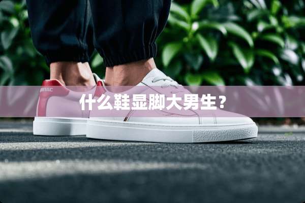 什么鞋显脚大男生？