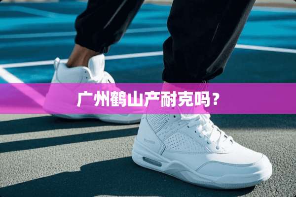 广州鹤山产耐克吗？