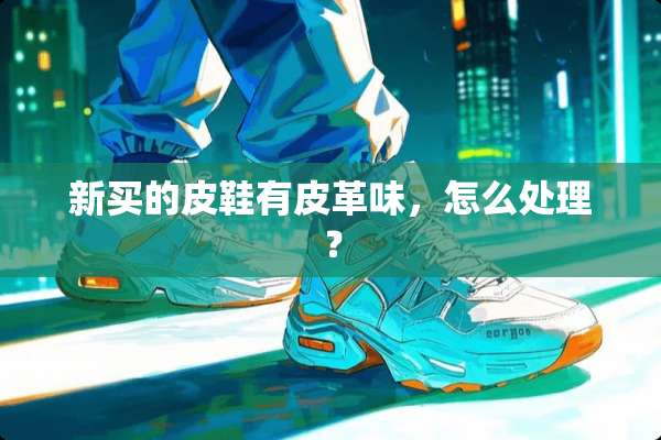 新买的皮鞋有皮革味，怎么处理？