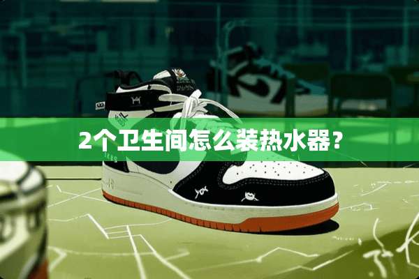 2个卫生间怎么装热水器？