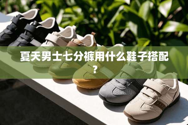 夏天男士七分裤用什么鞋子搭配？
