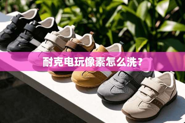 耐克电玩像素怎么洗？