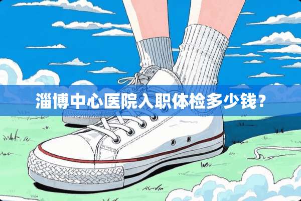 淄博中心医院入职体检多少钱？