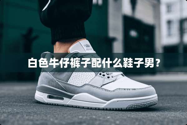 白色牛仔裤子配什么鞋子男？