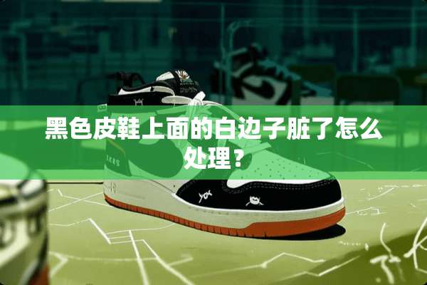 黑色皮鞋上面的白边子脏了怎么处理？