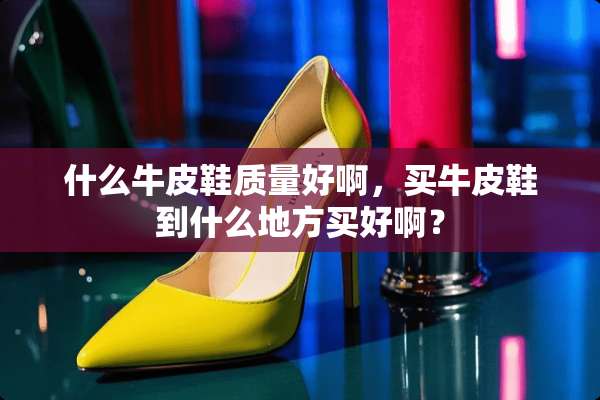 什么牛皮鞋质量好啊，买牛皮鞋到什么地方买好啊？