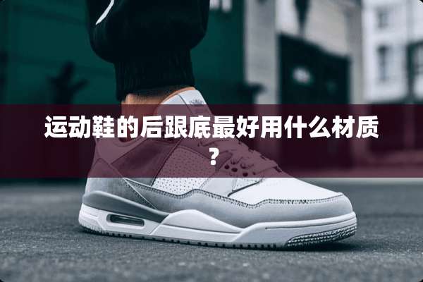 运动鞋的后跟底最好用什么材质？