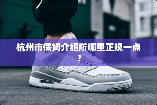 杭州市保姆介绍所哪里正规一点？
