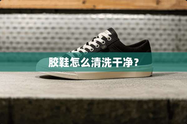 胶鞋怎么清洗干净？
