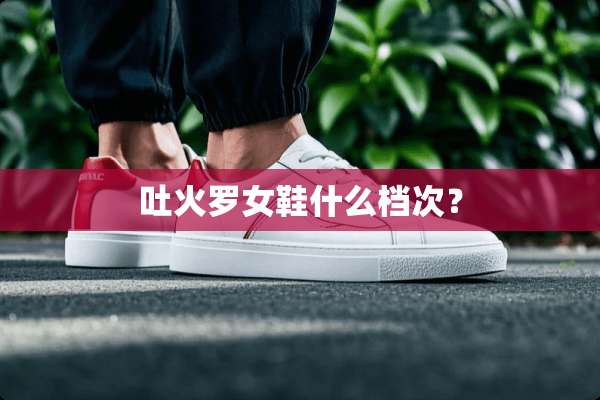 吐火罗女鞋什么档次？