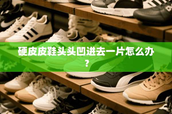 硬皮皮鞋头头凹进去一片怎么办？