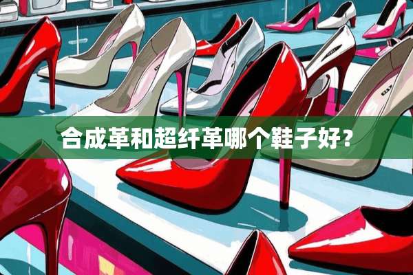 合成革和超纤革哪个鞋子好？
