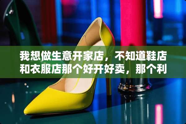 我想做生意开家店，不知道鞋店和衣服店那个好开好卖，那个利润好点？